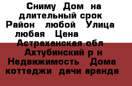 Сниму “Дом“ на длительный срок › Район ­ любой › Улица ­ любая › Цена ­ 5 000 - Астраханская обл., Ахтубинский р-н Недвижимость » Дома, коттеджи, дачи аренда   